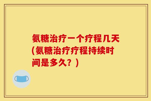 氨糖治疗一个疗程几天(氨糖治疗疗程持续时间是多久？)