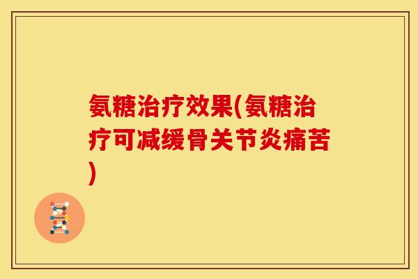 氨糖治疗效果(氨糖治疗可减缓骨关节炎痛苦)