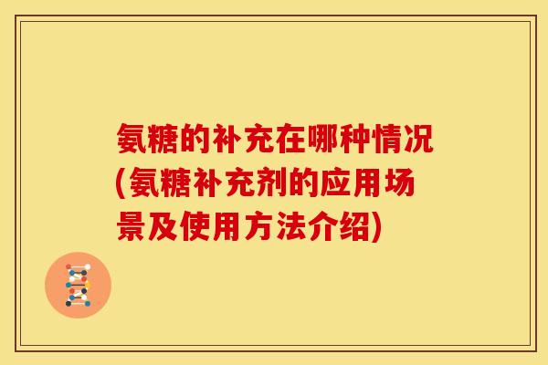 氨糖的补充在哪种情况(氨糖补充剂的应用场景及使用方法介绍)