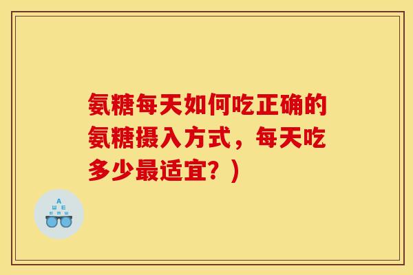 氨糖每天如何吃正确的氨糖摄入方式，每天吃多少最适宜？)