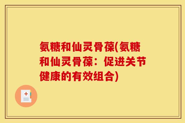 氨糖和仙灵骨葆(氨糖和仙灵骨葆：促进关节健康的有效组合)