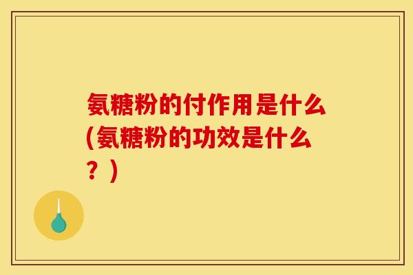 氨糖粉的付作用是什么(氨糖粉的功效是什么？)