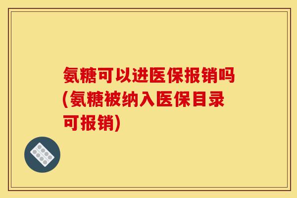 氨糖可以进医保报销吗(氨糖被纳入医保目录可报销)