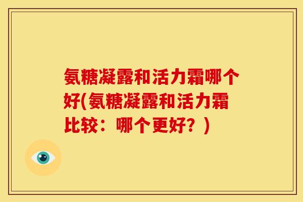 氨糖凝露和活力霜哪个好(氨糖凝露和活力霜比较：哪个更好？)