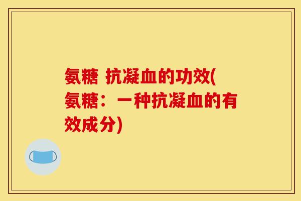 氨糖 抗凝血的功效(氨糖：一种抗凝血的有效成分)