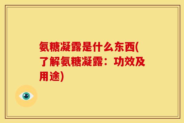 氨糖凝露是什么东西(了解氨糖凝露：功效及用途)
