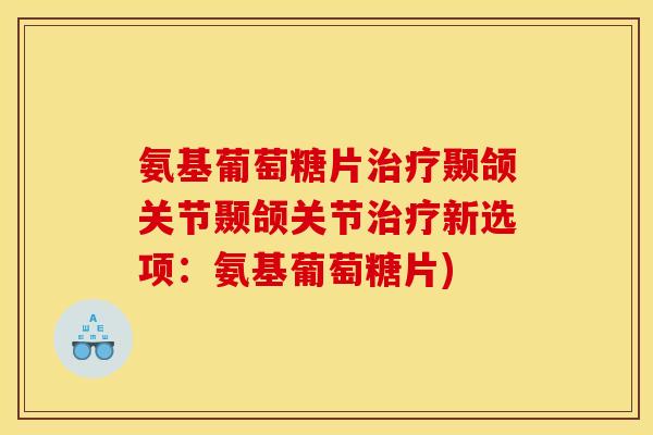 氨基葡萄糖片治疗颞颌关节颞颌关节治疗新选项：氨基葡萄糖片)
