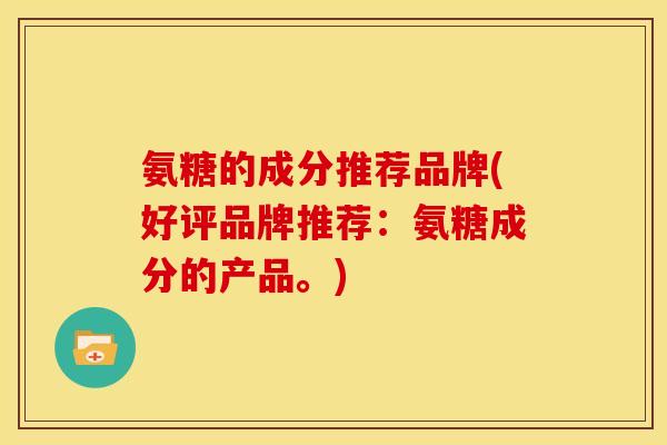 氨糖的成分推荐品牌(好评品牌推荐：氨糖成分的产品。)