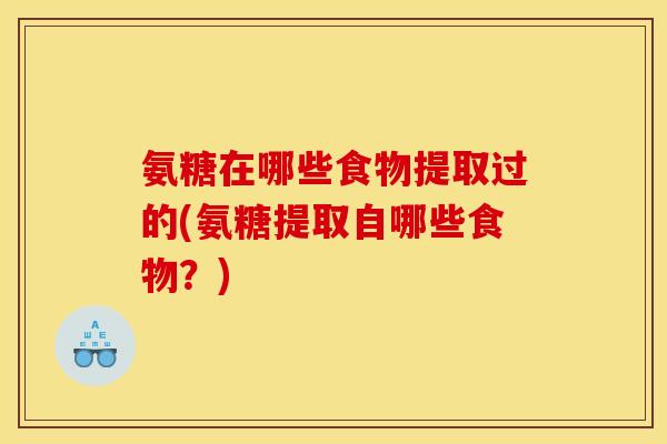氨糖在哪些食物提取过的(氨糖提取自哪些食物？)
