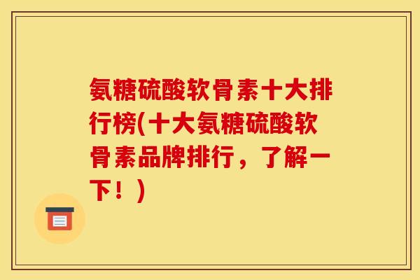 氨糖硫酸软骨素十大排行榜(十大氨糖硫酸软骨素品牌排行，了解一下！)