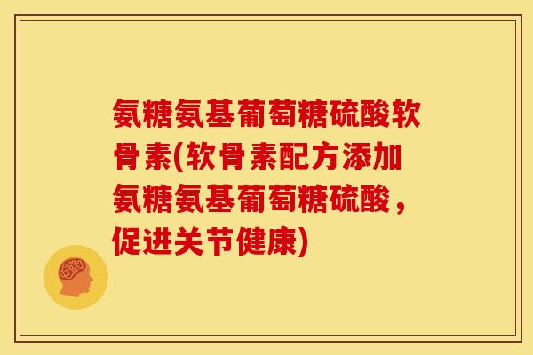 氨糖氨基葡萄糖硫酸软骨素(软骨素配方添加氨糖氨基葡萄糖硫酸，促进关节健康)