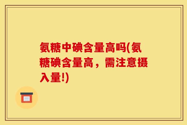 氨糖中碘含量高吗(氨糖碘含量高，需注意摄入量!)