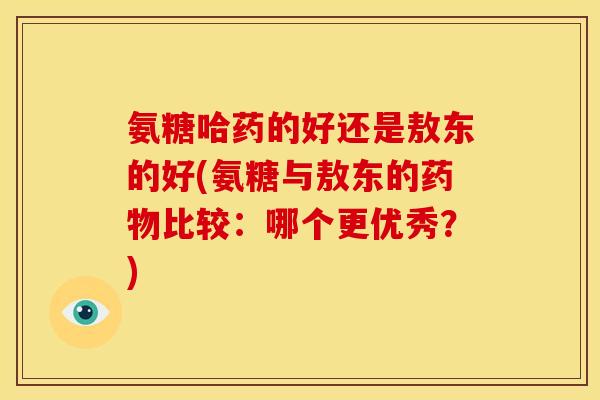 氨糖哈药的好还是敖东的好(氨糖与敖东的药物比较：哪个更优秀？)