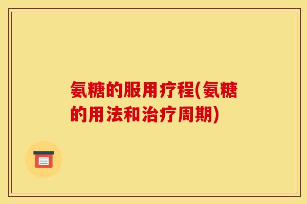 氨糖的服用疗程(氨糖的用法和治疗周期)