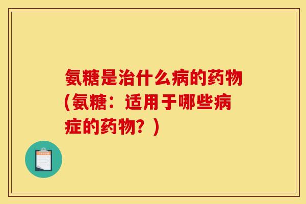 氨糖是治什么病的药物(氨糖：适用于哪些病症的药物？)