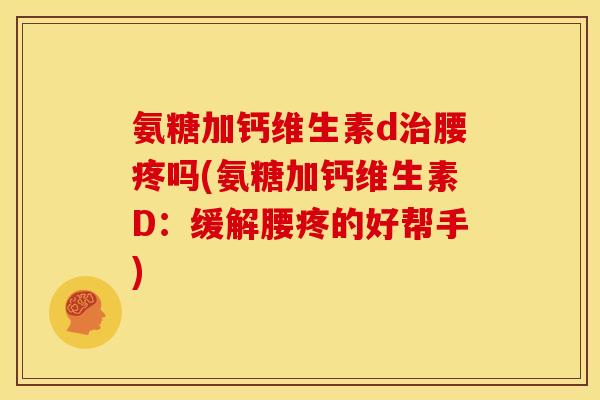 氨糖加钙维生素d治腰疼吗(氨糖加钙维生素D：缓解腰疼的好帮手)