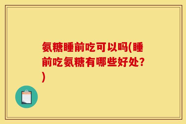 氨糖睡前吃可以吗(睡前吃氨糖有哪些好处？)