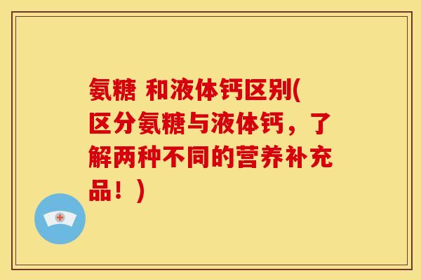 氨糖 和液体钙区别(区分氨糖与液体钙，了解两种不同的营养补充品！)