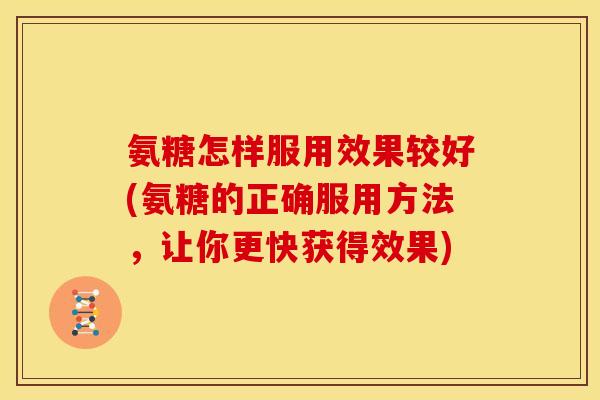 氨糖怎样服用效果较好(氨糖的正确服用方法，让你更快获得效果)