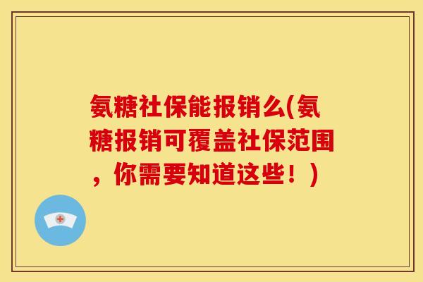 氨糖社保能报销么(氨糖报销可覆盖社保范围，你需要知道这些！)