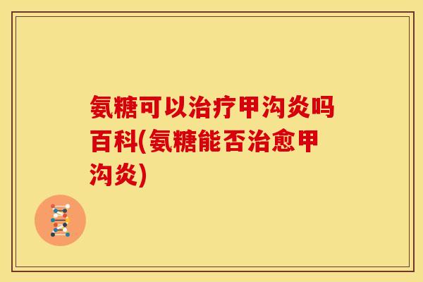 氨糖可以治疗甲沟炎吗百科(氨糖能否治愈甲沟炎)