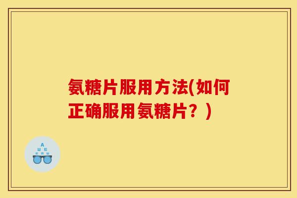 氨糖片服用方法(如何正确服用氨糖片？)