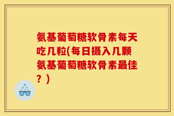 氨基葡萄糖软骨素每天吃几粒(每日摄入几颗氨基葡萄糖软骨素最佳？)