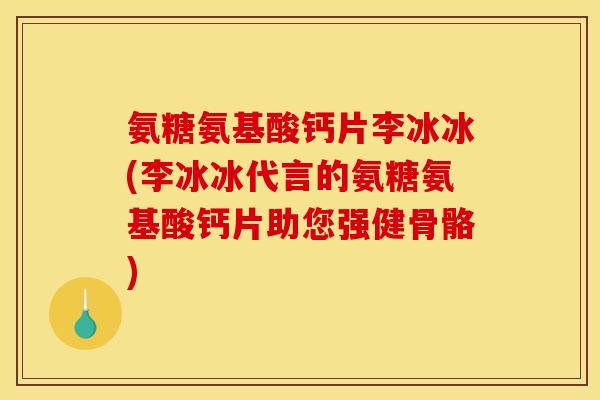 氨糖氨基酸钙片李冰冰(李冰冰代言的氨糖氨基酸钙片助您强健骨骼)