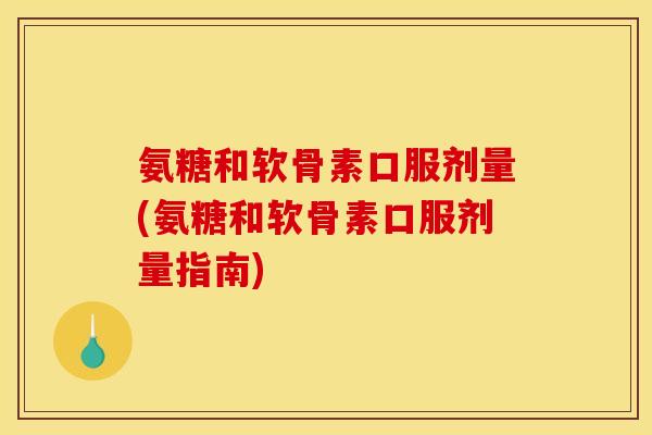 氨糖和软骨素口服剂量(氨糖和软骨素口服剂量指南)