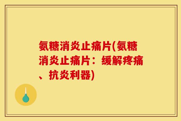 氨糖消炎止痛片(氨糖消炎止痛片：缓解疼痛、抗炎利器)