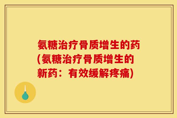 氨糖治疗骨质增生的药(氨糖治疗骨质增生的新药：有效缓解疼痛)