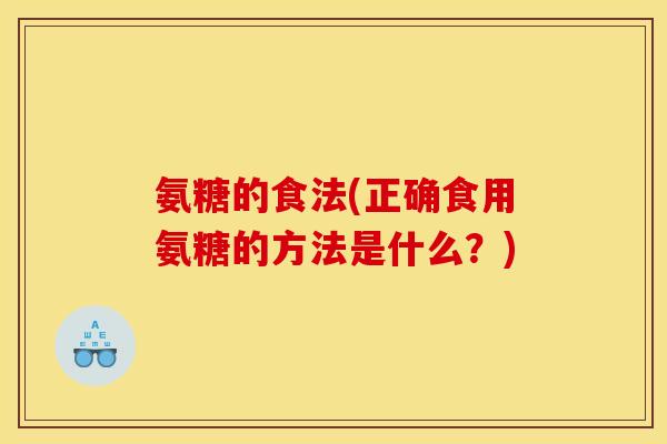 氨糖的食法(正确食用氨糖的方法是什么？)