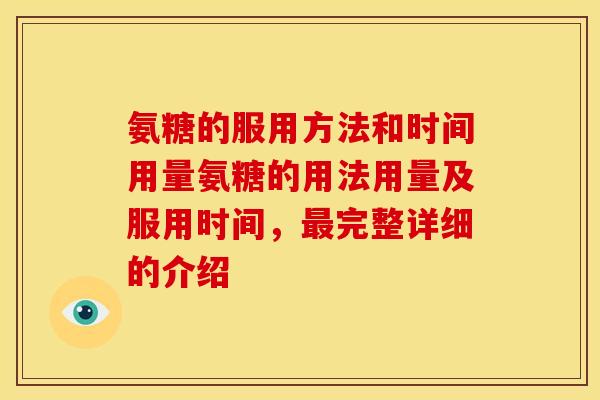 氨糖的服用方法和时间用量氨糖的用法用量及服用时间，最完整详细的介绍