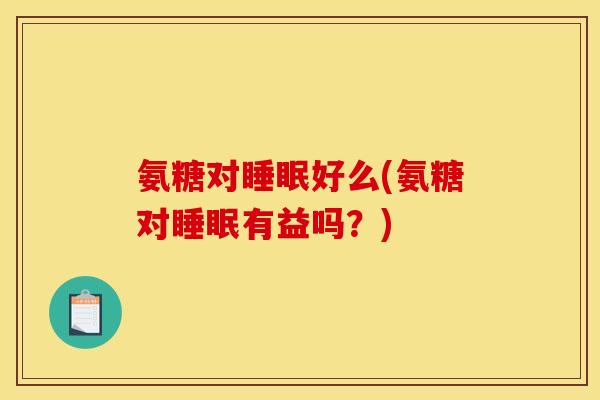 氨糖对睡眠好么(氨糖对睡眠有益吗？)
