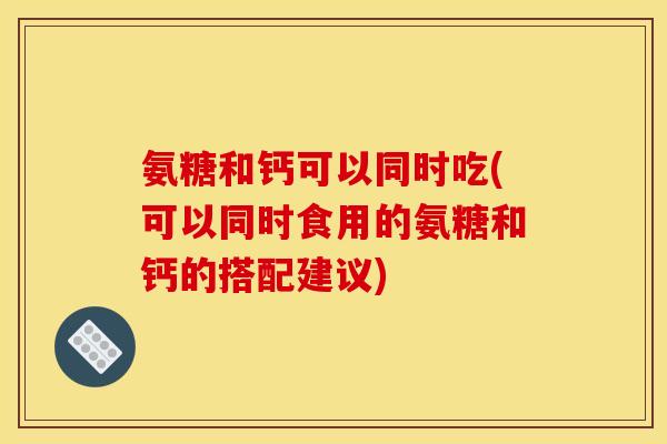 氨糖和钙可以同时吃(可以同时食用的氨糖和钙的搭配建议)