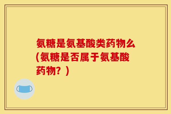 氨糖是氨基酸类药物么(氨糖是否属于氨基酸药物？)