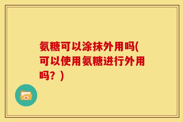 氨糖可以涂抹外用吗(可以使用氨糖进行外用吗？)