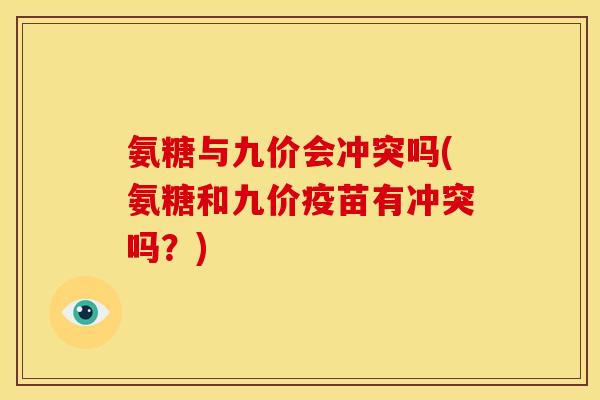 氨糖与九价会冲突吗(氨糖和九价疫苗有冲突吗？)
