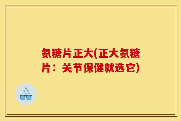 氨糖片正大(正大氨糖片：关节保健就选它)