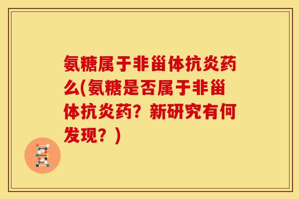 氨糖属于非甾体抗炎药么(氨糖是否属于非甾体抗炎药？新研究有何发现？)
