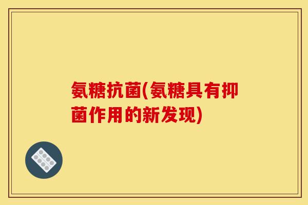 氨糖抗菌(氨糖具有抑菌作用的新发现)