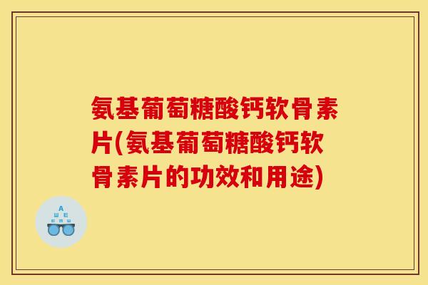 氨基葡萄糖酸钙软骨素片(氨基葡萄糖酸钙软骨素片的功效和用途)