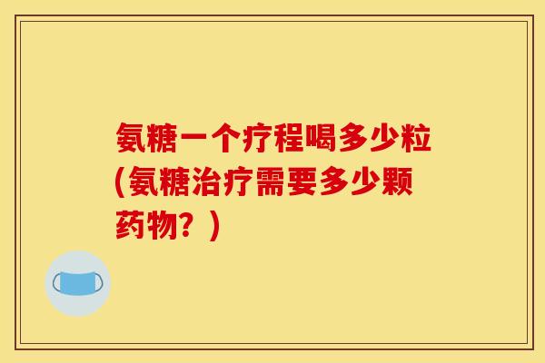 氨糖一个疗程喝多少粒(氨糖治疗需要多少颗药物？)