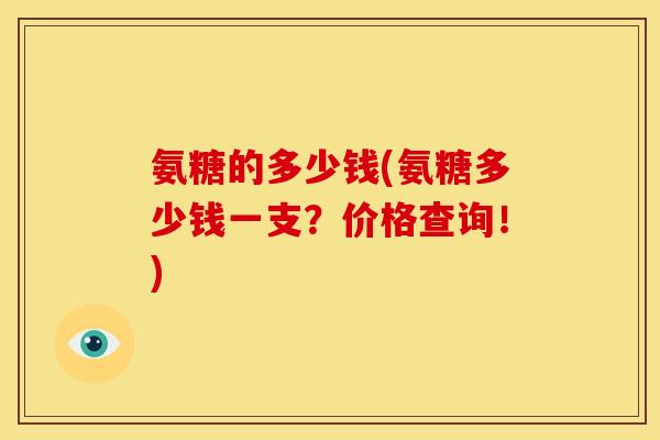 氨糖的多少钱(氨糖多少钱一支？价格查询！)