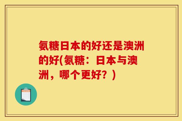 氨糖日本的好还是澳洲的好(氨糖：日本与澳洲，哪个更好？)