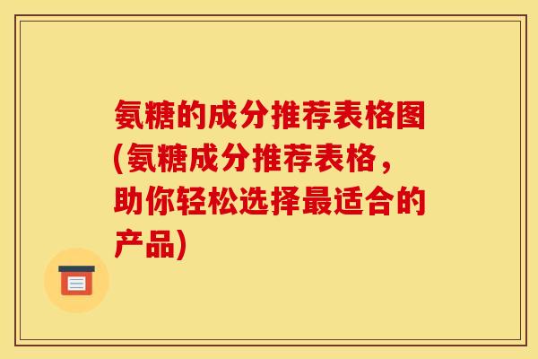 氨糖的成分推荐表格图(氨糖成分推荐表格，助你轻松选择最适合的产品)