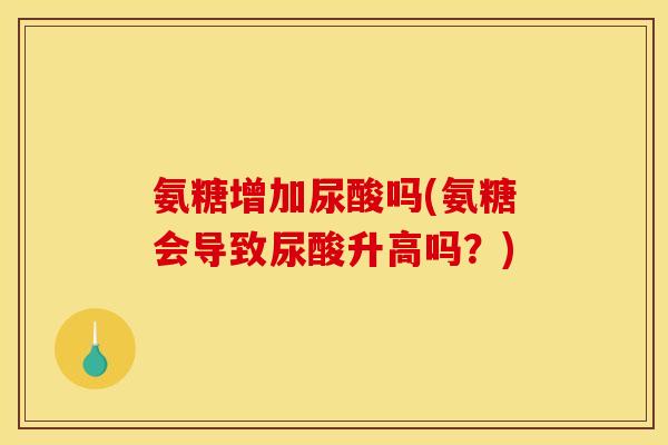氨糖增加尿酸吗(氨糖会导致尿酸升高吗？)