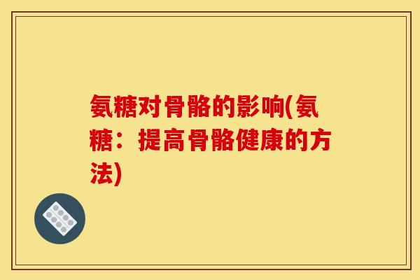 氨糖对骨骼的影响(氨糖：提高骨骼健康的方法)