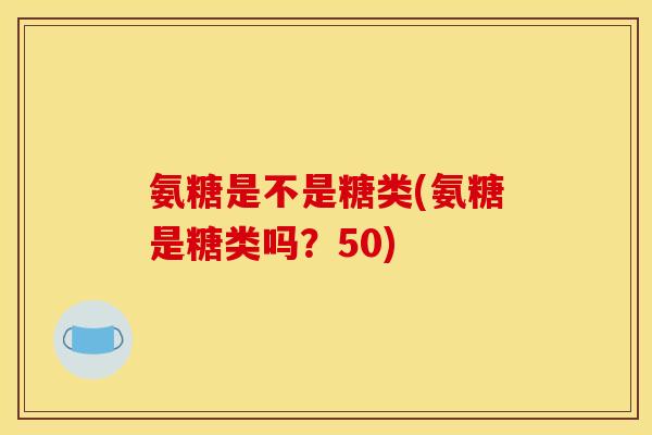氨糖是不是糖类(氨糖是糖类吗？50)