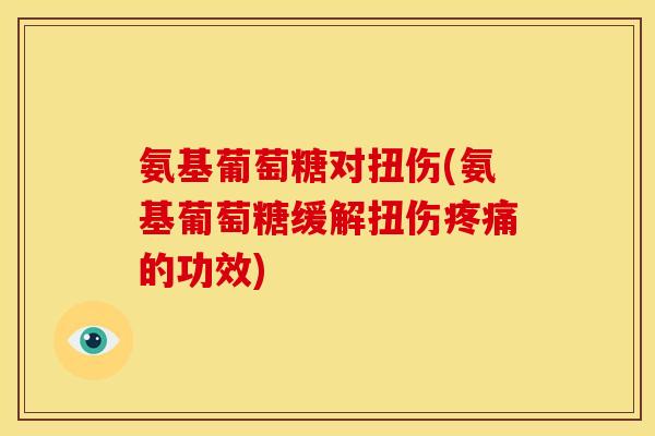 氨基葡萄糖对扭伤(氨基葡萄糖缓解扭伤疼痛的功效)
